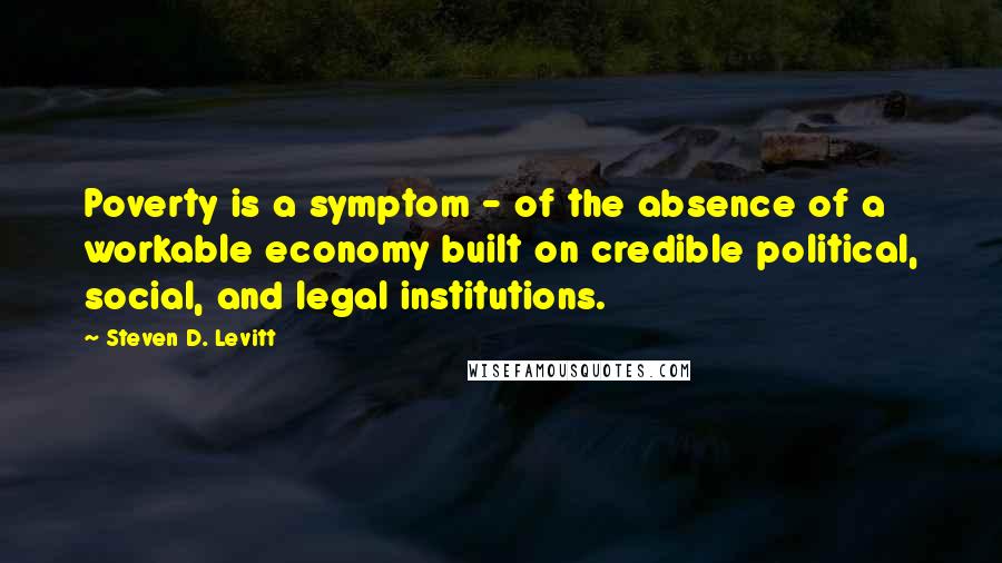 Steven D. Levitt Quotes: Poverty is a symptom - of the absence of a workable economy built on credible political, social, and legal institutions.