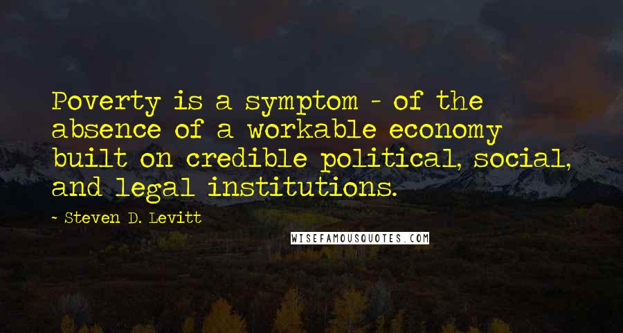 Steven D. Levitt Quotes: Poverty is a symptom - of the absence of a workable economy built on credible political, social, and legal institutions.