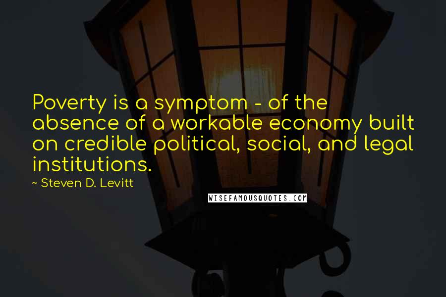 Steven D. Levitt Quotes: Poverty is a symptom - of the absence of a workable economy built on credible political, social, and legal institutions.