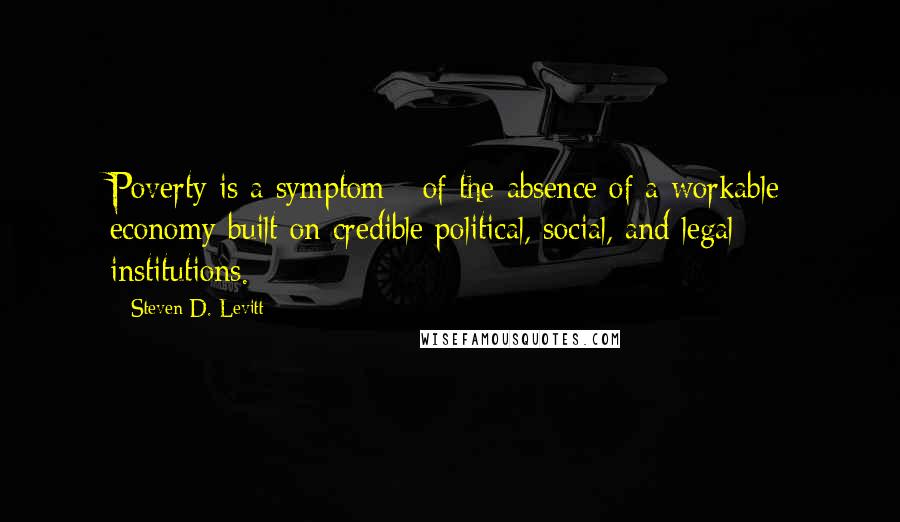 Steven D. Levitt Quotes: Poverty is a symptom - of the absence of a workable economy built on credible political, social, and legal institutions.