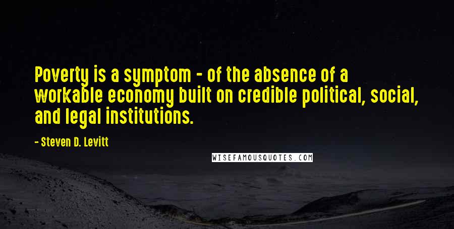 Steven D. Levitt Quotes: Poverty is a symptom - of the absence of a workable economy built on credible political, social, and legal institutions.