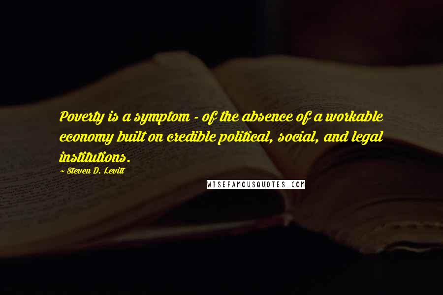 Steven D. Levitt Quotes: Poverty is a symptom - of the absence of a workable economy built on credible political, social, and legal institutions.