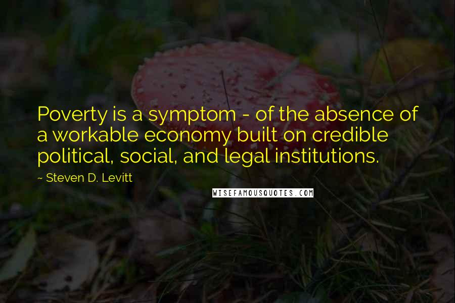 Steven D. Levitt Quotes: Poverty is a symptom - of the absence of a workable economy built on credible political, social, and legal institutions.