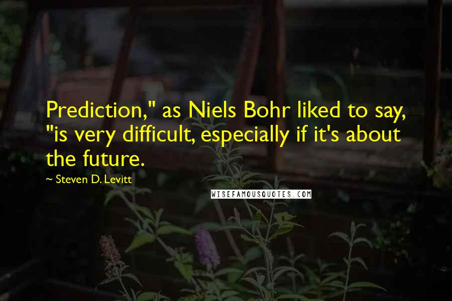 Steven D. Levitt Quotes: Prediction," as Niels Bohr liked to say, "is very difficult, especially if it's about the future.