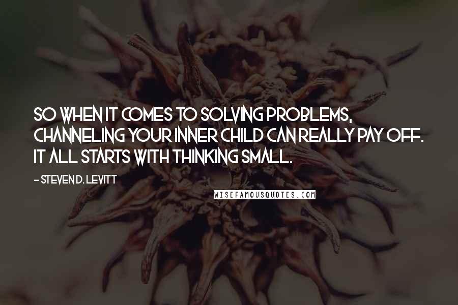 Steven D. Levitt Quotes: So when it comes to solving problems, channeling your inner child can really pay off. It all starts with thinking small.