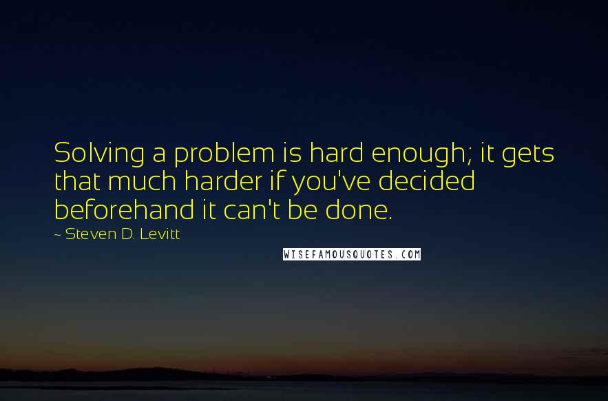 Steven D. Levitt Quotes: Solving a problem is hard enough; it gets that much harder if you've decided beforehand it can't be done.