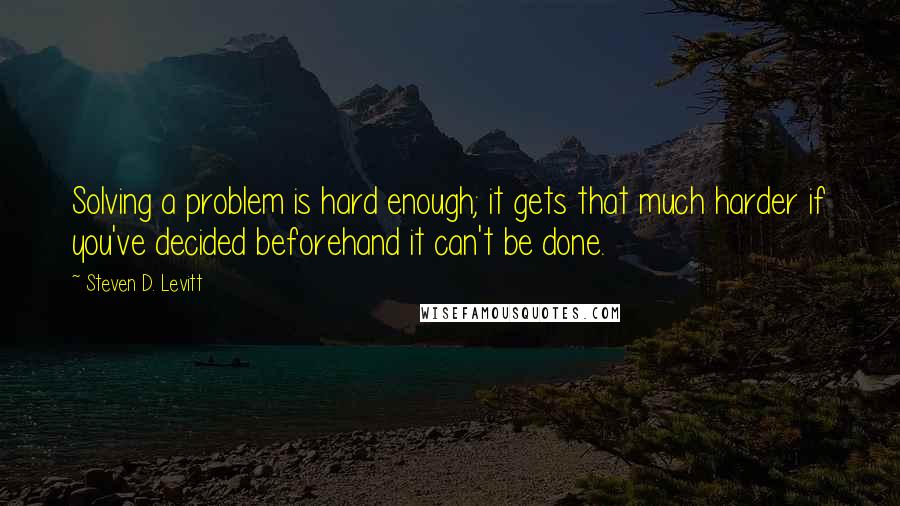 Steven D. Levitt Quotes: Solving a problem is hard enough; it gets that much harder if you've decided beforehand it can't be done.