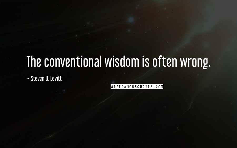 Steven D. Levitt Quotes: The conventional wisdom is often wrong.