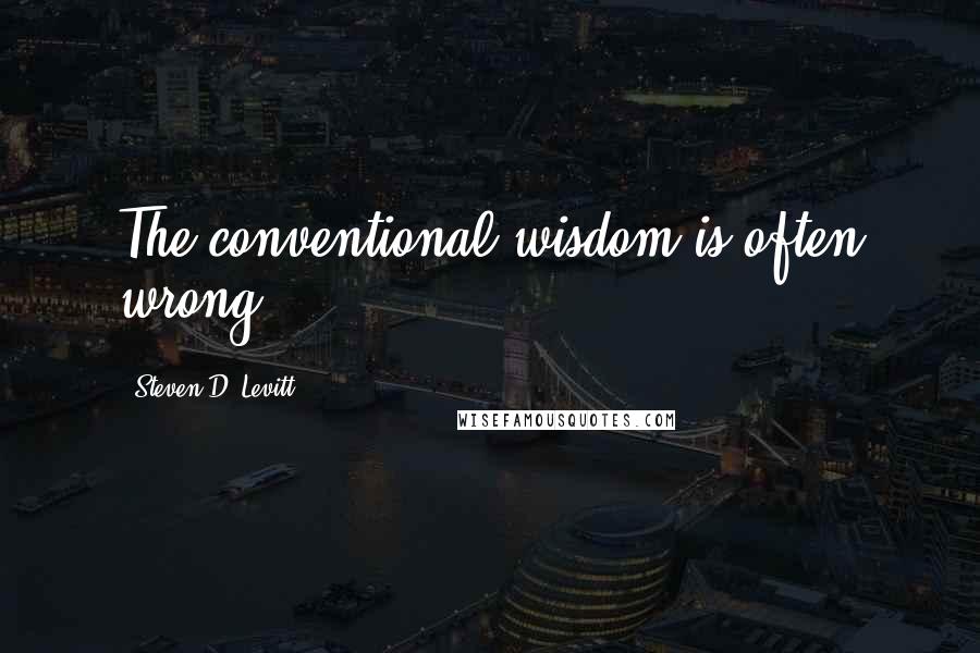Steven D. Levitt Quotes: The conventional wisdom is often wrong.