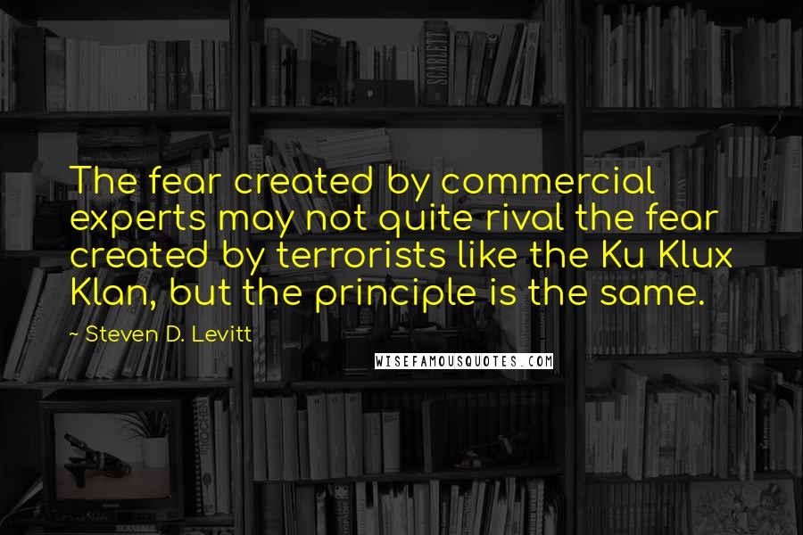 Steven D. Levitt Quotes: The fear created by commercial experts may not quite rival the fear created by terrorists like the Ku Klux Klan, but the principle is the same.