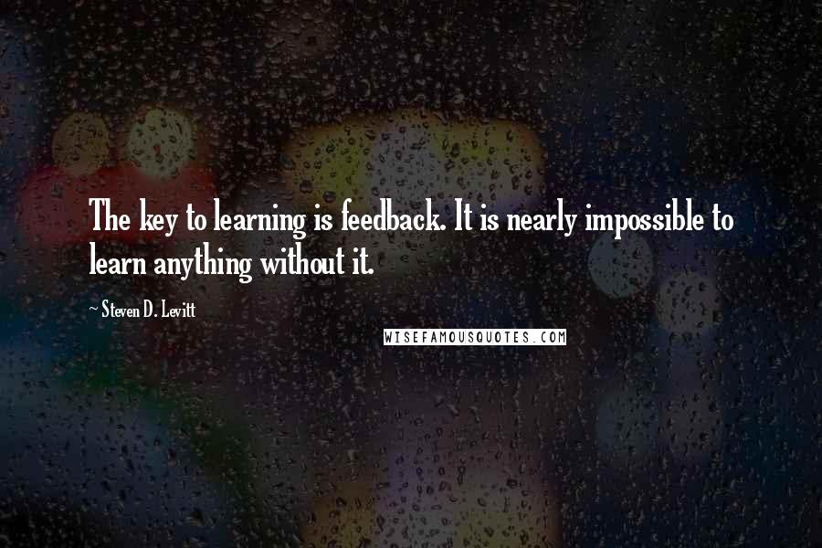Steven D. Levitt Quotes: The key to learning is feedback. It is nearly impossible to learn anything without it.