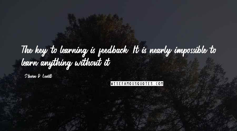 Steven D. Levitt Quotes: The key to learning is feedback. It is nearly impossible to learn anything without it.