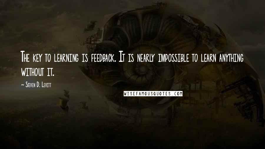 Steven D. Levitt Quotes: The key to learning is feedback. It is nearly impossible to learn anything without it.