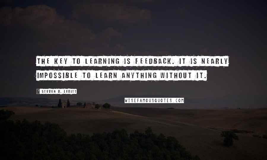 Steven D. Levitt Quotes: The key to learning is feedback. It is nearly impossible to learn anything without it.