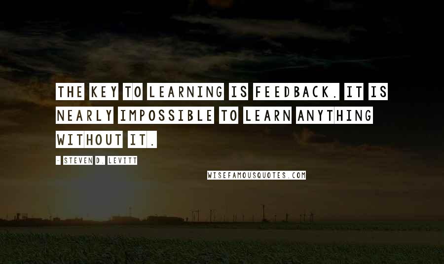 Steven D. Levitt Quotes: The key to learning is feedback. It is nearly impossible to learn anything without it.