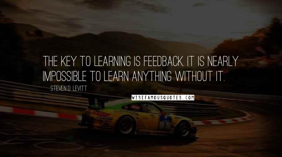 Steven D. Levitt Quotes: The key to learning is feedback. It is nearly impossible to learn anything without it.