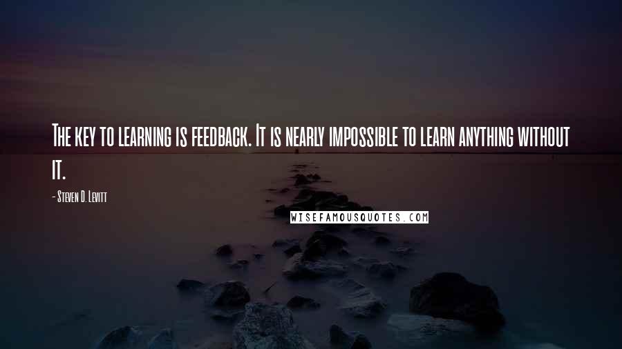 Steven D. Levitt Quotes: The key to learning is feedback. It is nearly impossible to learn anything without it.
