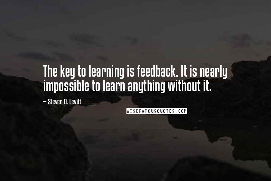 Steven D. Levitt Quotes: The key to learning is feedback. It is nearly impossible to learn anything without it.