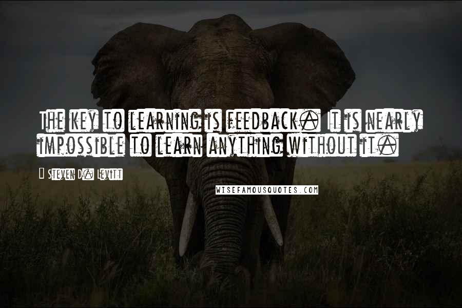 Steven D. Levitt Quotes: The key to learning is feedback. It is nearly impossible to learn anything without it.