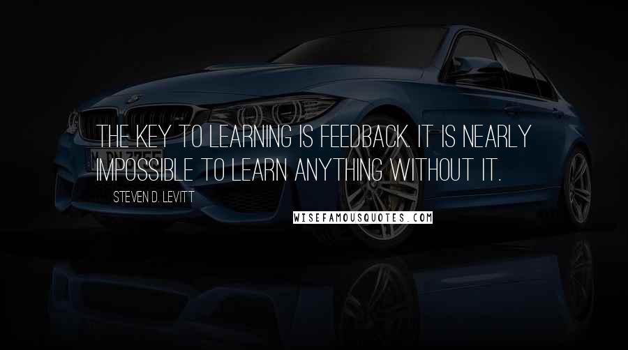 Steven D. Levitt Quotes: The key to learning is feedback. It is nearly impossible to learn anything without it.