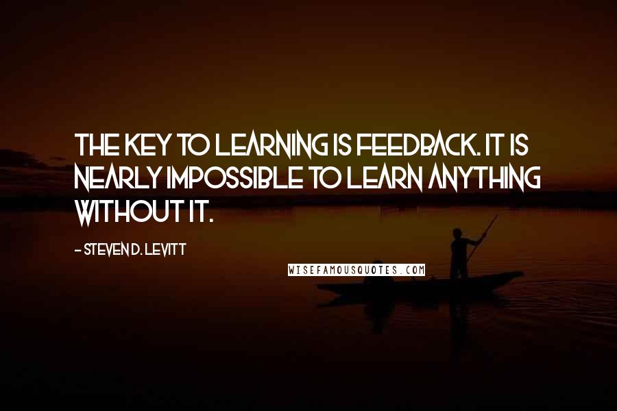 Steven D. Levitt Quotes: The key to learning is feedback. It is nearly impossible to learn anything without it.