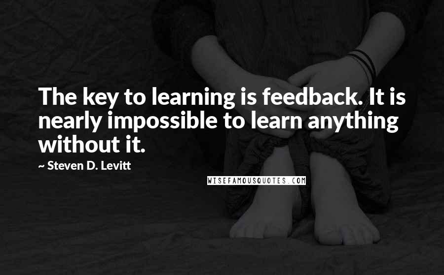 Steven D. Levitt Quotes: The key to learning is feedback. It is nearly impossible to learn anything without it.