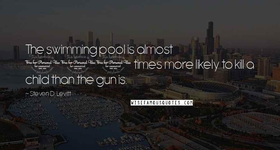 Steven D. Levitt Quotes: The swimming pool is almost 100 times more likely to kill a child than the gun is.