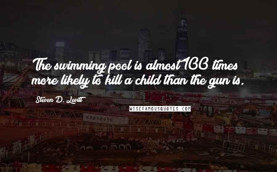 Steven D. Levitt Quotes: The swimming pool is almost 100 times more likely to kill a child than the gun is.