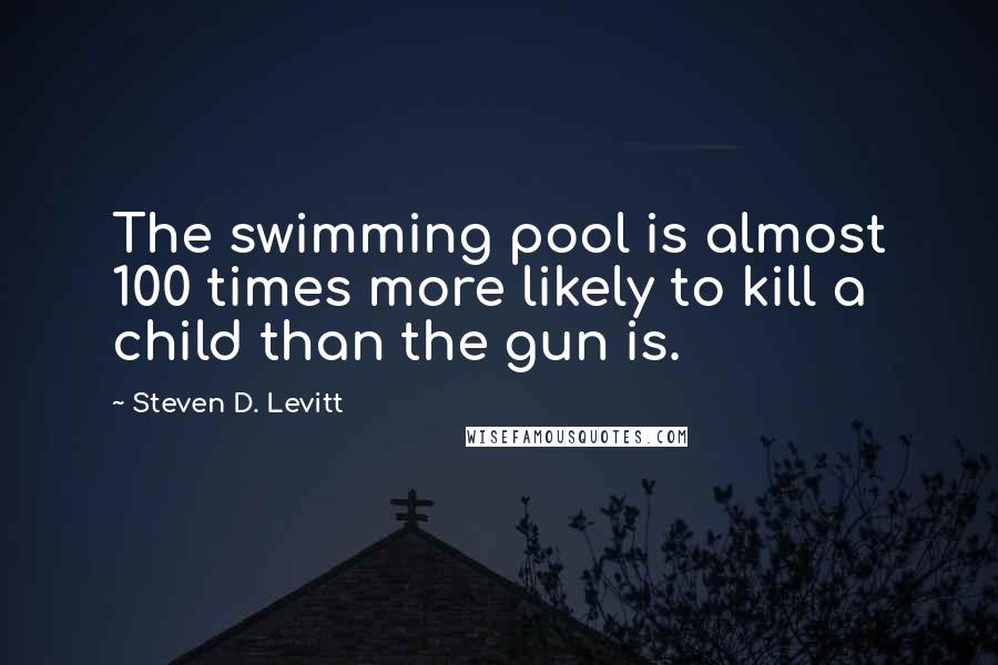 Steven D. Levitt Quotes: The swimming pool is almost 100 times more likely to kill a child than the gun is.