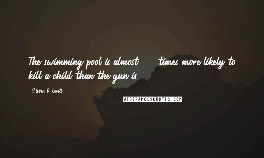 Steven D. Levitt Quotes: The swimming pool is almost 100 times more likely to kill a child than the gun is.