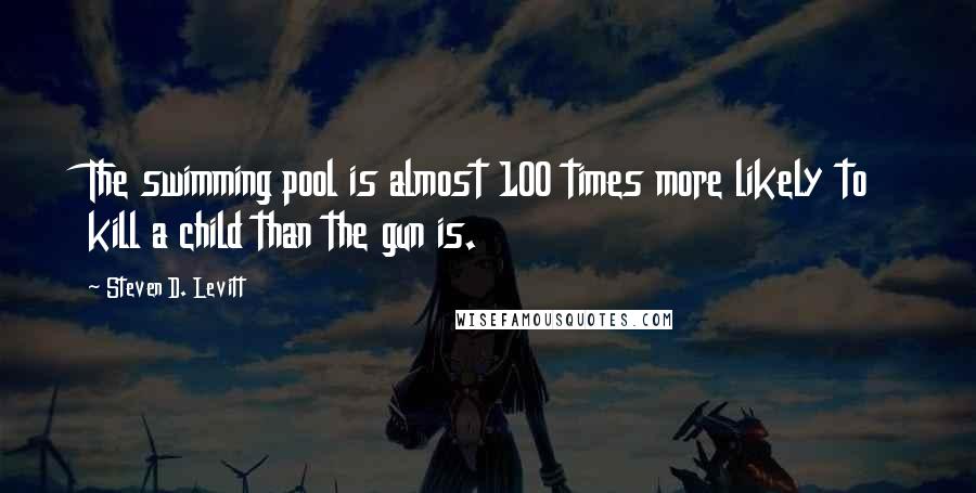 Steven D. Levitt Quotes: The swimming pool is almost 100 times more likely to kill a child than the gun is.