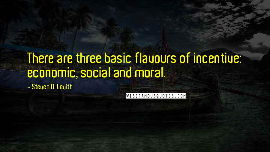 Steven D. Levitt Quotes: There are three basic flavours of incentive: economic, social and moral.