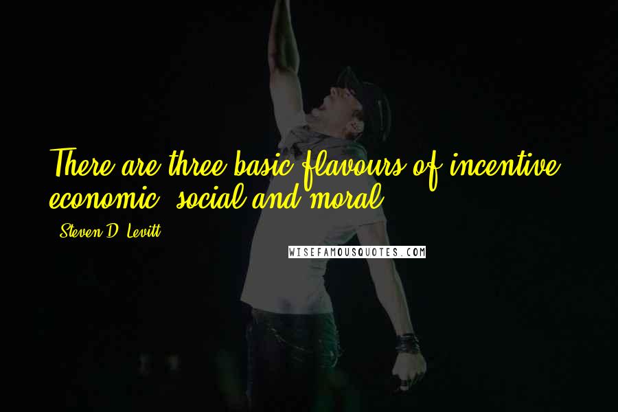 Steven D. Levitt Quotes: There are three basic flavours of incentive: economic, social and moral.