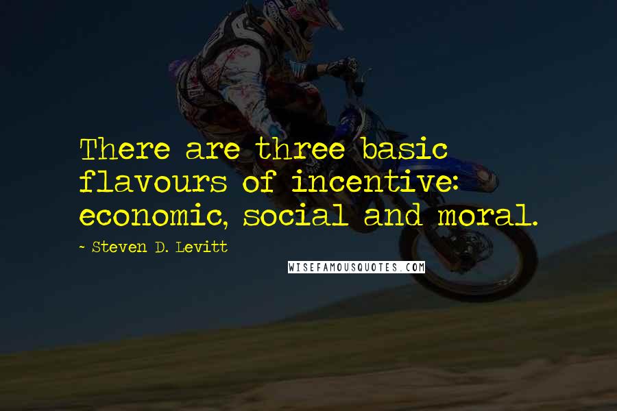Steven D. Levitt Quotes: There are three basic flavours of incentive: economic, social and moral.