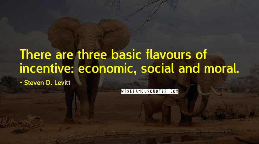Steven D. Levitt Quotes: There are three basic flavours of incentive: economic, social and moral.