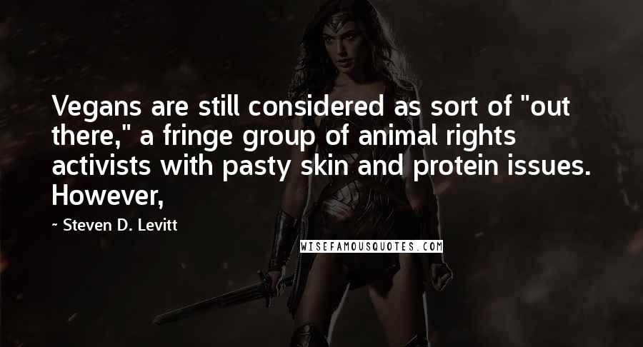 Steven D. Levitt Quotes: Vegans are still considered as sort of "out there," a fringe group of animal rights activists with pasty skin and protein issues. However,