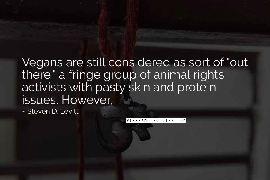 Steven D. Levitt Quotes: Vegans are still considered as sort of "out there," a fringe group of animal rights activists with pasty skin and protein issues. However,