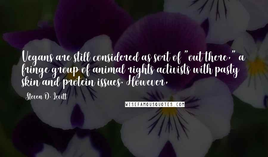 Steven D. Levitt Quotes: Vegans are still considered as sort of "out there," a fringe group of animal rights activists with pasty skin and protein issues. However,