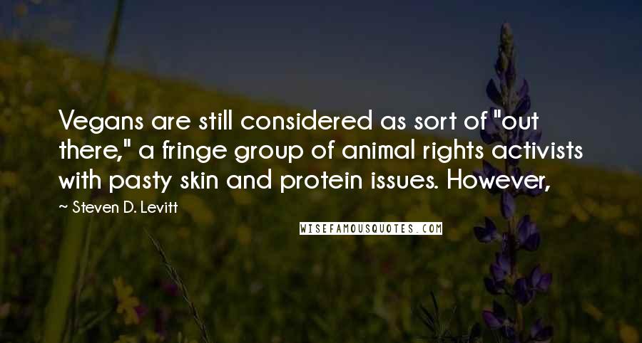 Steven D. Levitt Quotes: Vegans are still considered as sort of "out there," a fringe group of animal rights activists with pasty skin and protein issues. However,