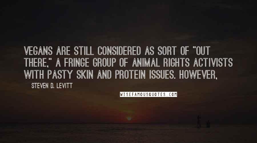 Steven D. Levitt Quotes: Vegans are still considered as sort of "out there," a fringe group of animal rights activists with pasty skin and protein issues. However,