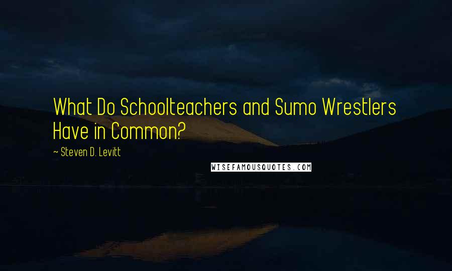 Steven D. Levitt Quotes: What Do Schoolteachers and Sumo Wrestlers Have in Common?