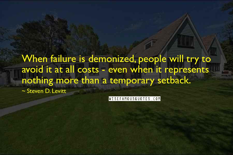 Steven D. Levitt Quotes: When failure is demonized, people will try to avoid it at all costs - even when it represents nothing more than a temporary setback.