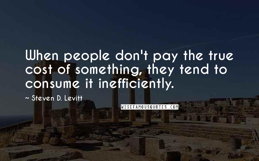 Steven D. Levitt Quotes: When people don't pay the true cost of something, they tend to consume it inefficiently.