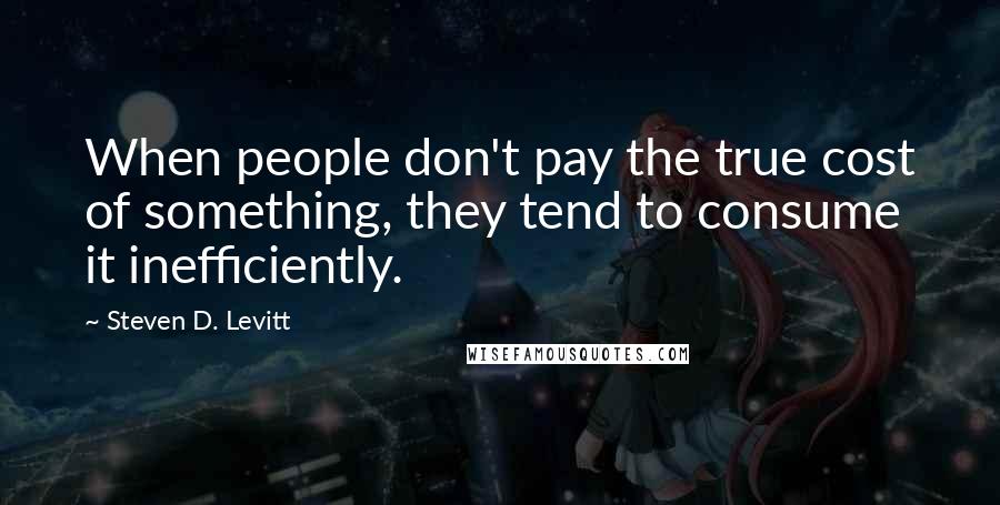 Steven D. Levitt Quotes: When people don't pay the true cost of something, they tend to consume it inefficiently.