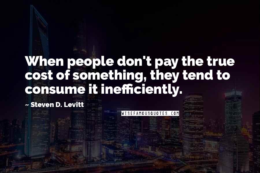 Steven D. Levitt Quotes: When people don't pay the true cost of something, they tend to consume it inefficiently.