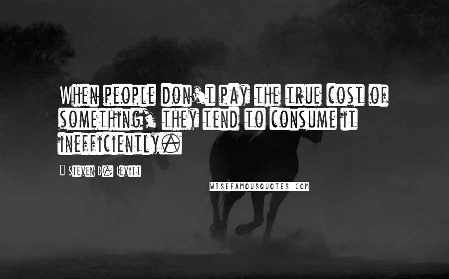 Steven D. Levitt Quotes: When people don't pay the true cost of something, they tend to consume it inefficiently.