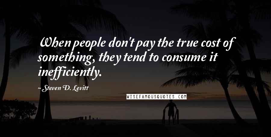 Steven D. Levitt Quotes: When people don't pay the true cost of something, they tend to consume it inefficiently.