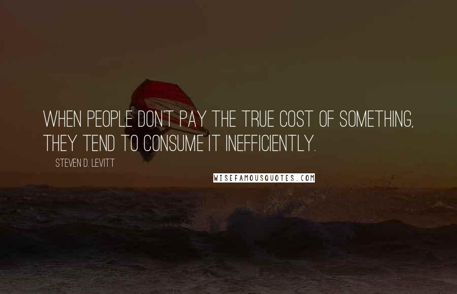 Steven D. Levitt Quotes: When people don't pay the true cost of something, they tend to consume it inefficiently.