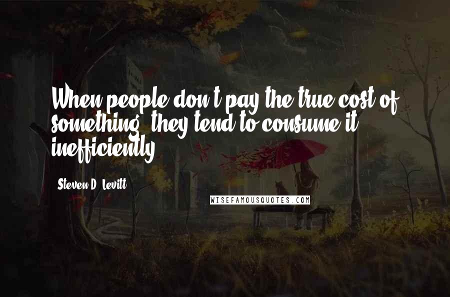 Steven D. Levitt Quotes: When people don't pay the true cost of something, they tend to consume it inefficiently.