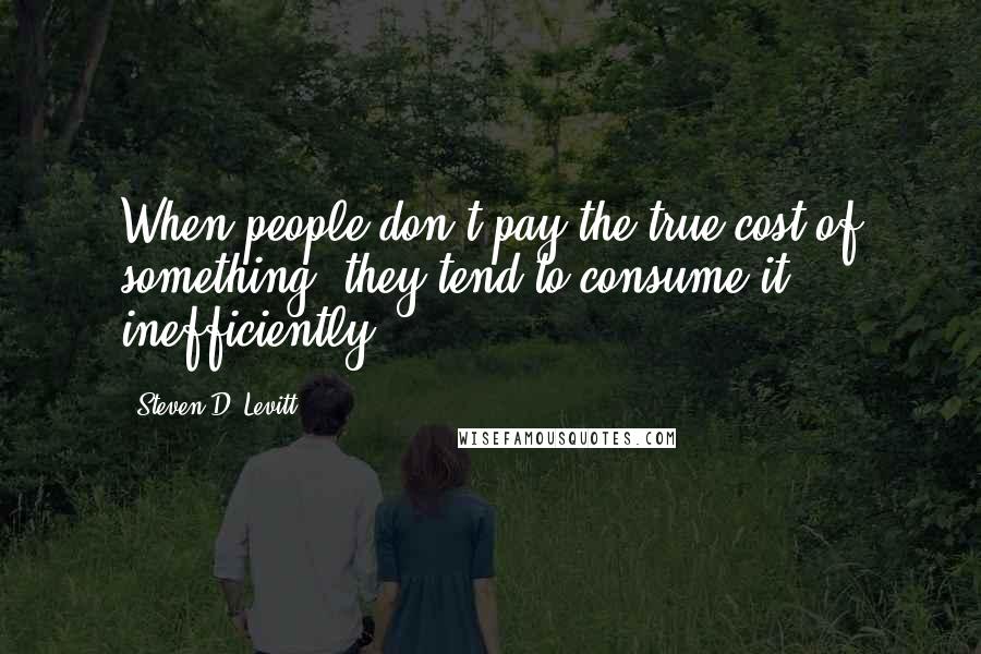 Steven D. Levitt Quotes: When people don't pay the true cost of something, they tend to consume it inefficiently.